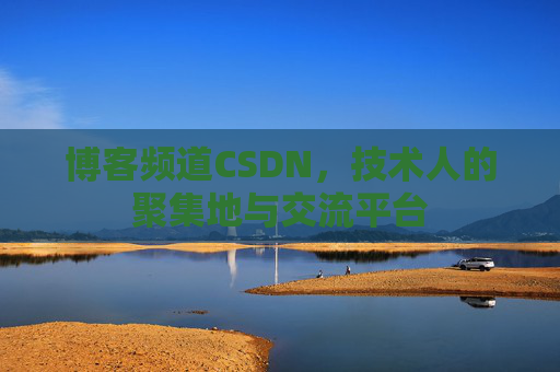 博客频道CSDN，技术人的聚集地与交流平台